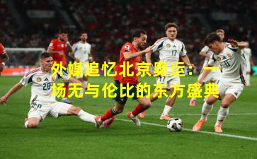 外媒追忆北京奥运：一场无与伦比的东方盛典