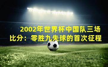 2002年世界杯中国队三场比分:零胜九失球的首次征程