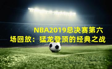 NBA2019总决赛第六场回放:猛龙登顶的经典之战