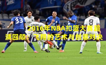 2016年NBA扣篮大赛超清回顾：飞翔的艺术与创意对决