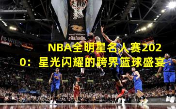 NBA全明星名人赛2020：星光闪耀的跨界篮球盛宴