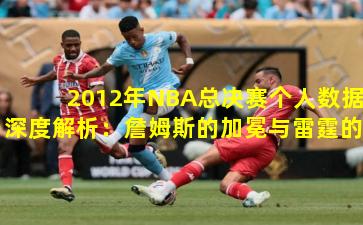 2012年NBA总决赛个人数据深度解析：詹姆斯的加冕与雷霆的挑战