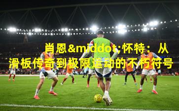 肖恩·怀特：从滑板传奇到极限运动的不朽符号