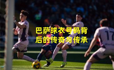 巴萨球衣号码背后的传奇与传承