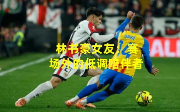 林书豪女友：赛场外的低调陪伴者