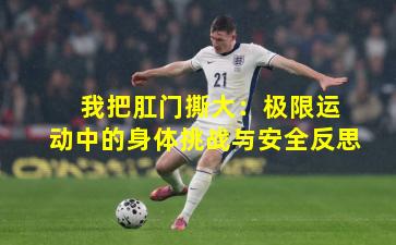  我把肛门撕大：极限运动中的身体挑战与安全反思