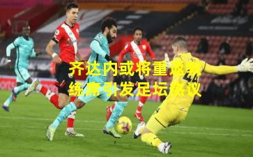 齐达内或将重返教练席引发足坛热议