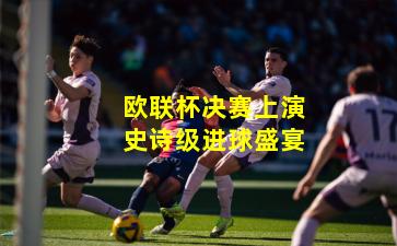 欧联杯决赛上演史诗级进球盛宴