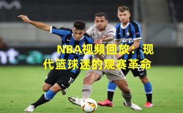 NBA视频回放：现代篮球迷的观赛革命