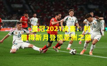 亚冠2021决赛：利雅得新月登顶亚洲之巅