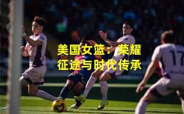 美国女篮:荣耀征途与时代传承