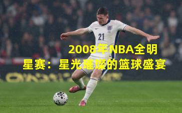  2008年NBA全明星赛：星光璀璨的篮球盛宴