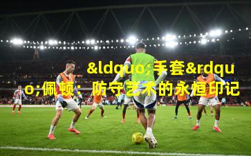 “手套”佩顿:防守艺术的永恒印记