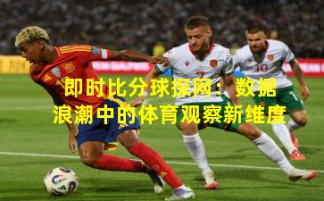 即时比分球探网:数据浪潮中的体育观察新维度