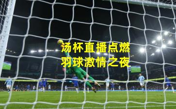 汤杯直播点燃羽球激情之夜