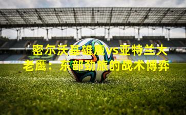 密尔沃基雄鹿vs亚特兰大老鹰:东部劲旅的战术博弈